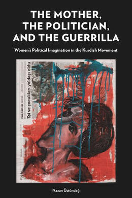 The Mother, the Politician, and the Guerrilla by Nazan Üstündağ